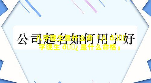 八字晚生是什么命「八 🍁 字晚生 🌿 是什么命格」